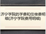 济宁学院的学费和住宿费明细(济宁学院费用明细)