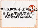 四川航天职业技术学院在读期间怎么申请助学贷款(川航职院助学贷款申请)