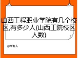 山西工程职业学院有几个校区,有多少人(山西工院校区人数)