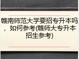 赣南师范大学要招专升本吗，如何参考(赣师大专升本招生参考)