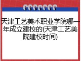 天津工艺美术职业学院哪一年成立建校的(天津工艺美院建校时间)