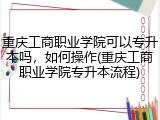 重庆工商职业学院可以专升本吗，如何操作(重庆工商职业学院专升本流程)
