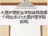 大理护理职业学院官网是哪个网址多少(大理护理学院官网)