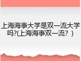 上海海事大学是双一流大学吗?(上海海事双一流？)