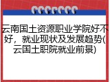 云南国土资源职业学院好不好，就业现状及发展趋势(云国土职院就业前景)