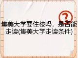 集美大学要住校吗，是否能走读(集美大学走读条件)