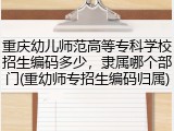 重庆幼儿师范高等专科学校招生编码多少，隶属哪个部门(重幼师专招生编码归属)