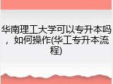 华南理工大学可以专升本吗，如何操作(华工专升本流程)