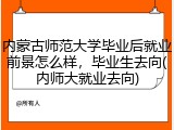 内蒙古师范大学毕业后就业前景怎么样，毕业生去向(内师大就业去向)