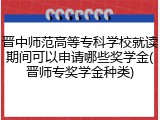 晋中师范高等专科学校就读期间可以申请哪些奖学金(晋师专奖学金种类)