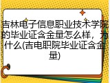 吉林电子信息职业技术学院的毕业证含金量怎么样，为什么(吉电职院毕业证含金量)