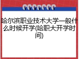 哈尔滨职业技术大学一般什么时候开学(哈职大开学时间)