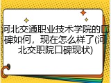 河北交通职业技术学院的口碑如何，现在怎么样了(河北交职院口碑现状)