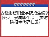 安徽财贸职业学院招生编码多少，隶属哪个部门(安财院招生代码归属)