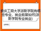 重庆工商大学派斯学院有哪些专业，就业前景如何(派斯学院专业就业)