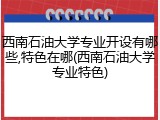西南石油大学专业开设有哪些,特色在哪(西南石油大学专业特色)