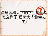 福建医科大学的学生毕业都怎么样了(福医大毕业生去向)