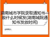 湖南城市学院录取通知书一般什么时候发(湖南城院通知书发放时间)