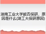 湖南工业大学能否保研，原因是什么(湖工大保研原因)