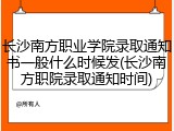 长沙南方职业学院录取通知书一般什么时候发(长沙南方职院录取通知时间)