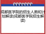 成都医学院的招生人数和计划解读(成都医学院招生解读)