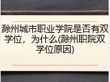 滁州城市职业学院是否有双学位，为什么(滁州职院双学位原因)