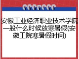 安徽工业经济职业技术学院一般什么时候放寒暑假(安徽工院寒暑假时间)