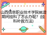 山西信息职业技术学院就读期间挂科了怎么办呢？(挂科补救方法)
