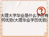 大理大学毕业是什么学历有何优势(大理毕业学历优势)