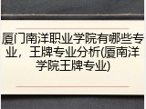厦门南洋职业学院有哪些专业，王牌专业分析(厦南洋学院王牌专业)