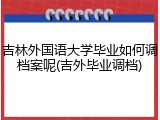 吉林外国语大学毕业如何调档案呢(吉外毕业调档)