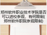 郑州软件职业技术学院是否可以进校参观，有何限制(郑州软件职院参观限制)