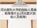 河北医科大学的创始人是谁，前身是什么(河北医大创始人及前身)