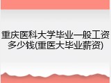 重庆医科大学毕业一般工资多少钱(重医大毕业薪资)