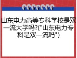 山东电力高等专科学校是双一流大学吗?("山东电力专科是双一流吗")
