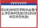 河北科技师范学院毕业是什么学历有何优势(河北科技师范学历优势)