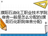 濮阳石油化工职业技术学院宿舍一般是怎么分配的(濮阳石化职院宿舍分配)