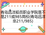 青岛远洋船员职业学院是不是211或985高校(青岛远洋非211/985)