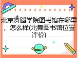 北京舞蹈学院图书馆在哪里，怎么样(北舞图书馆位置评价)