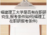 福建理工大学是否有在职研究生,报考条件如何(福理工在职研报考条件)