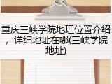 重庆三峡学院地理位置介绍，详细地址在哪(三峡学院地址)