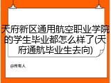 天府新区通用航空职业学院的学生毕业都怎么样了(天府通航毕业生去向)