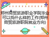 郑州商贸旅游职业学院毕业可以找什么样的工作(郑州商贸旅游职院就业方向)