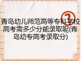 青岛幼儿师范高等专科学校高考需多少分能录取呢(青岛幼专高考录取分)
