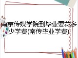 南京传媒学院到毕业要花多少学费(南传毕业学费)
