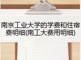 南京工业大学的学费和住宿费明细(南工大费用明细)