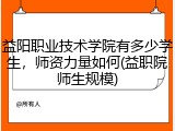 益阳职业技术学院有多少学生，师资力量如何(益职院师生规模)
