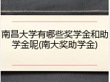 南昌大学有哪些奖学金和助学金呢(南大奖助学金)