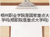 梧州职业学院是国家重点大学吗(梧职院是重点大学吗)