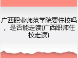 广西职业师范学院要住校吗，是否能走读(广西职师住校走读)